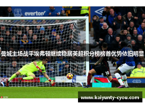 曼城主场战平埃弗顿继续稳居英超积分榜榜首优势依旧明显